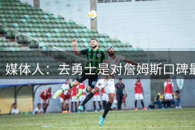 媒体人：去勇士是对詹姆斯口碑最不利的选择 别人只会说他抱大腿